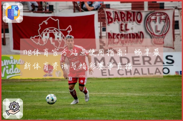 ng体育官方站点使用指南：畅享最新体育资讯与精彩赛事直播