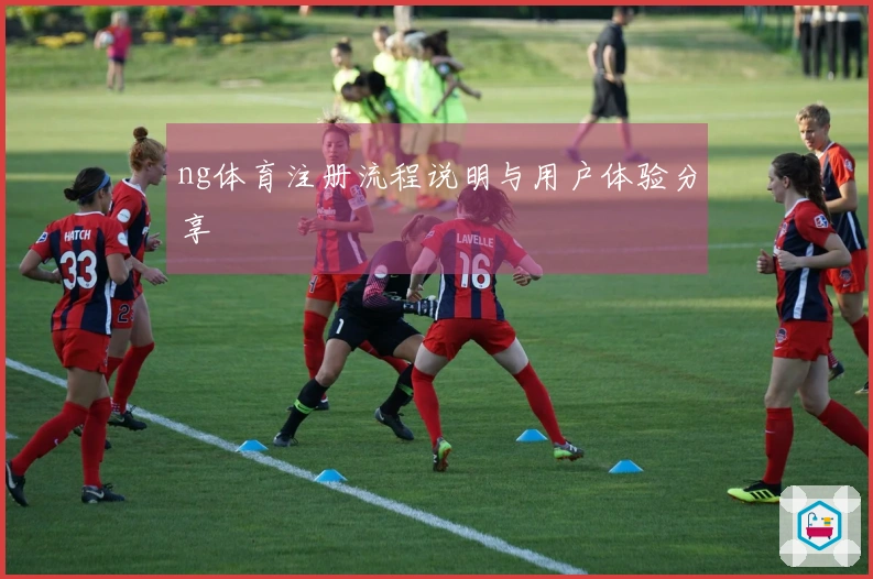 ng体育注册流程说明与用户体验分享