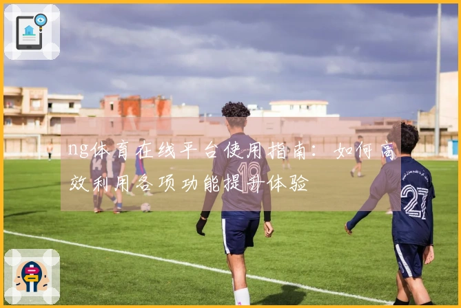 ng体育在线平台使用指南：如何高效利用各项功能提升体验