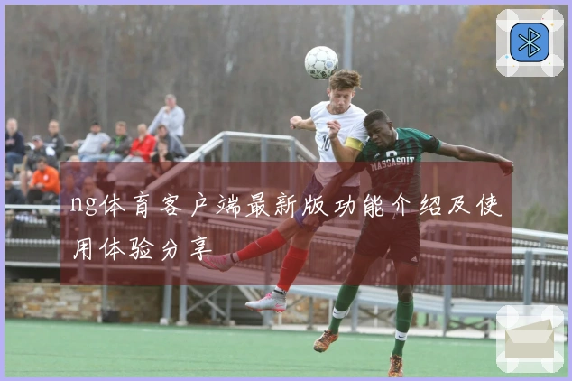 ng体育客户端最新版功能介绍及使用体验分享