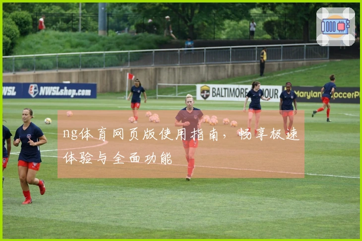 ng体育网页版使用指南，畅享极速体验与全面功能