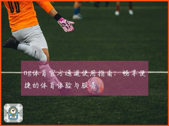 ng体育官方通道使用指南：畅享便捷的体育体验与服务