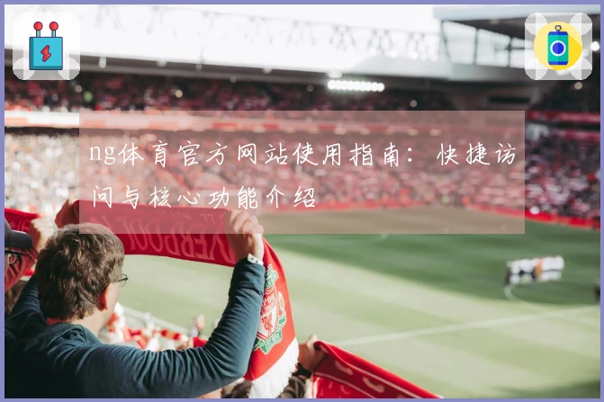 ng体育官方网站使用指南：快捷访问与核心功能介绍