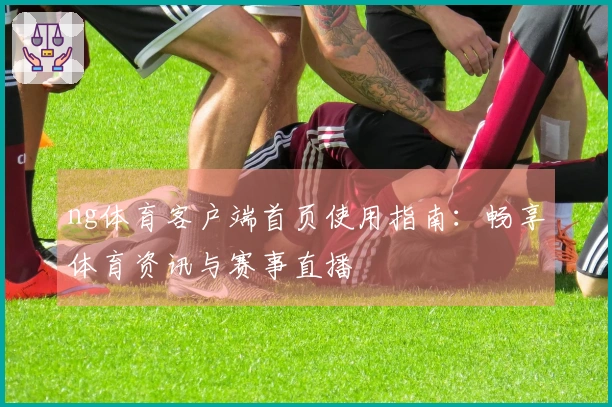 ng体育客户端首页使用指南：畅享体育资讯与赛事直播