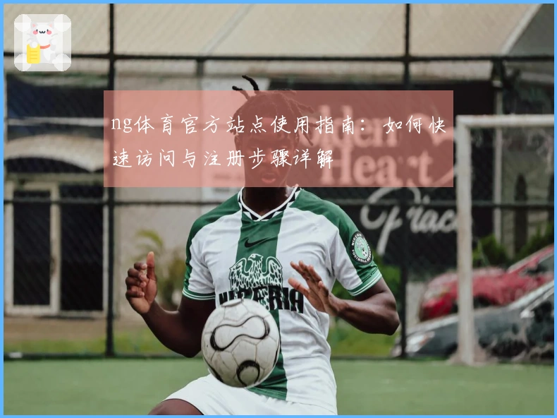 ng体育官方站点使用指南：如何快速访问与注册步骤详解