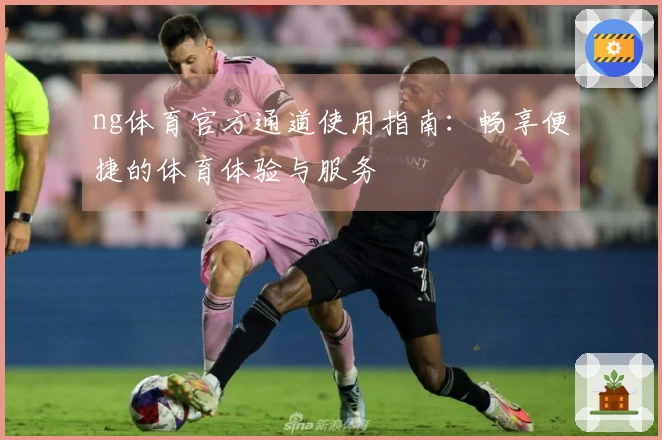 ng体育官方通道使用指南：畅享便捷的体育体验与服务