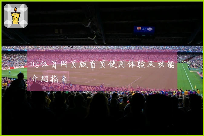 ng体育网页版首页使用体验及功能介绍指南