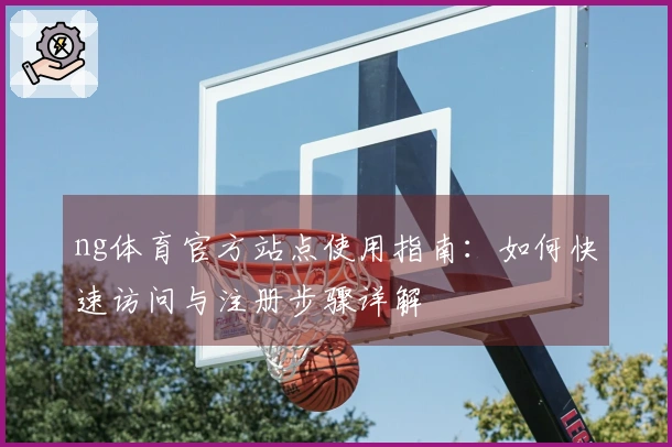 ng体育官方站点使用指南：如何快速访问与注册步骤详解