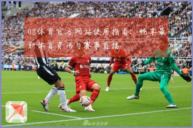 ng体育官方网站使用指南：畅享最新体育资讯与赛事直播