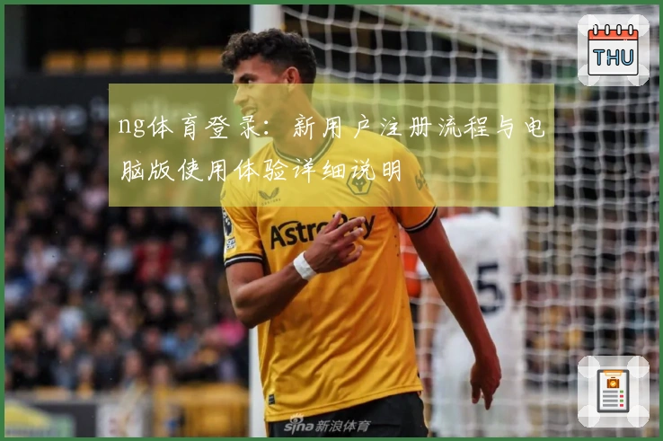 ng体育登录:新用户注册流程与电脑版使用体验详细说明