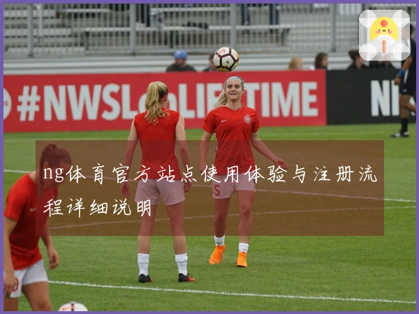 ng体育官方站点使用体验与注册流程详细说明